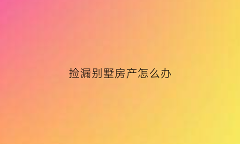 捡漏别墅房产怎么办(房屋捡漏注意哪些安全)