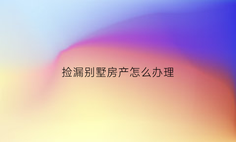 捡漏别墅房产怎么办理(捡漏房子)