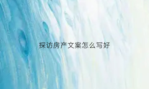 探访房产文案怎么写好(参观房屋)