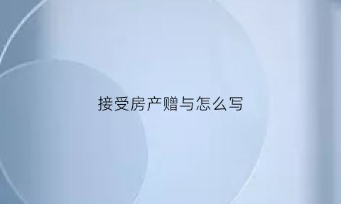 接受房产赠与怎么写(房产赠与怎么写才有效)