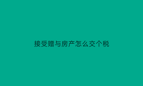 接受赠与房产怎么交个税(接受赠与的房产需要交个人所得税吗)