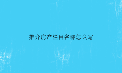 推介房产栏目名称怎么写(房产推介会主持人串词)