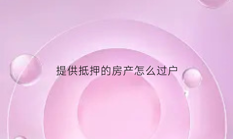 提供抵押的房产怎么过户(抵押房产怎么过户给抵押权人)