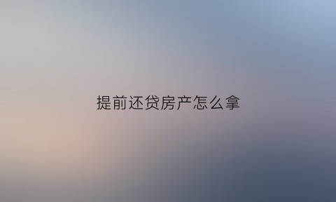 提前还贷房产怎么拿(提前还房贷怎么办理手续)