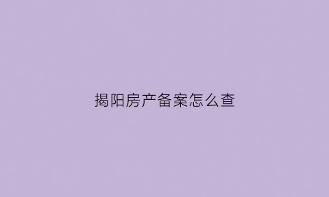 揭阳房产备案怎么查(揭阳房产备案查询系统)
