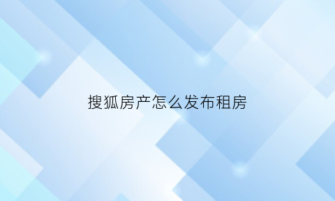 搜狐房产怎么发布租房(搜房怎么发布房源)