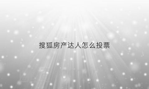 搜狐房产达人怎么投票(房产达人手机怎么进)
