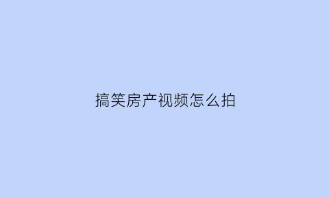 搞笑房产视频怎么拍(卖房搞笑视频制作)