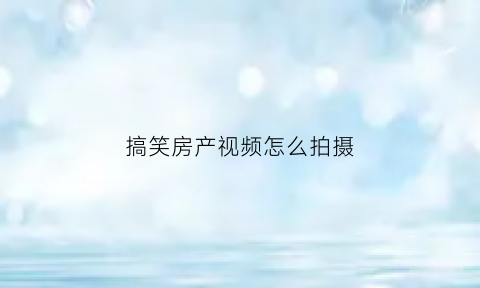 搞笑房产视频怎么拍摄(搞笑房产广告腾讯视频)