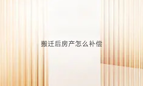 搬迁后房产怎么补偿(搬迁的房子有产权吗)