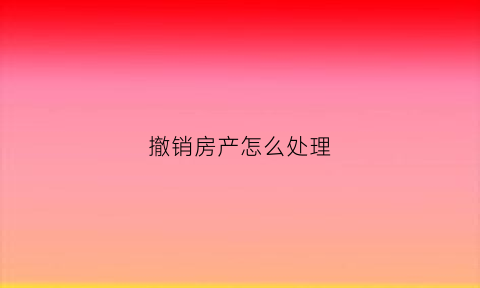 撤销房产怎么处理(撤销房屋产权证相关行政法律规定)