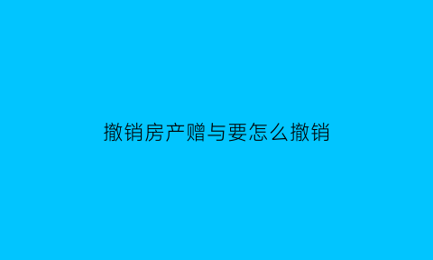 撤销房产赠与要怎么撤销(撤销房产赠与要怎么撤销才能成功)