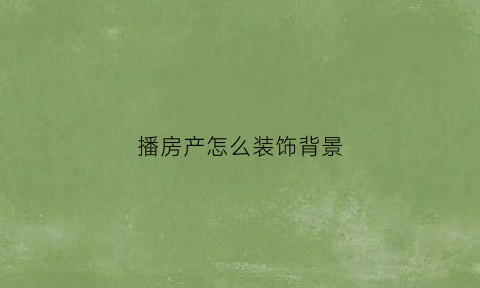 播房产怎么装饰背景(房产直播背景)