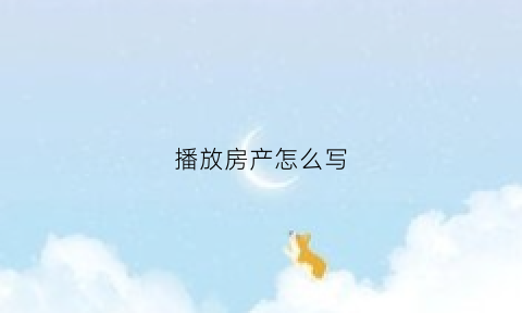 播放房产怎么写(播放房子的房怎么写)