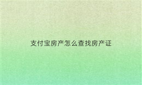 支付宝房产怎么查找房产证(支付宝上如何查询房产证)