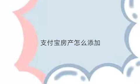 支付宝房产怎么添加(支付宝在哪儿添加房产资料)