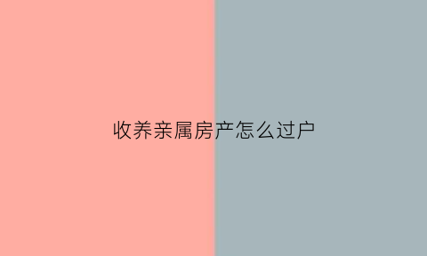 收养亲属房产怎么过户(收养亲属房产怎么过户给孩子)