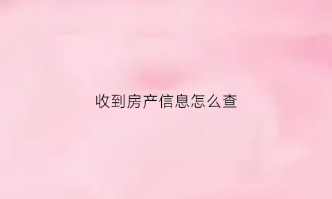 收到房产信息怎么查(收到房产信息怎么查看)