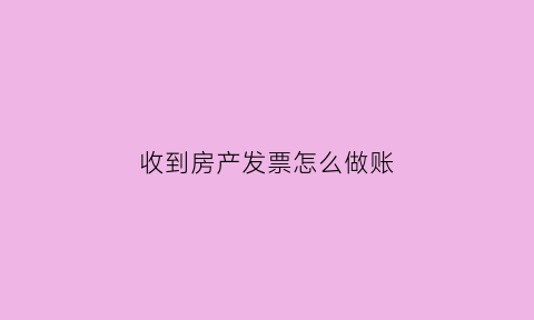 收到房产发票怎么做账(房地产企业收到发票入账)