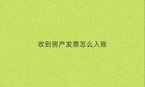 收到房产发票怎么入账(收到房产发票怎么入账科目)