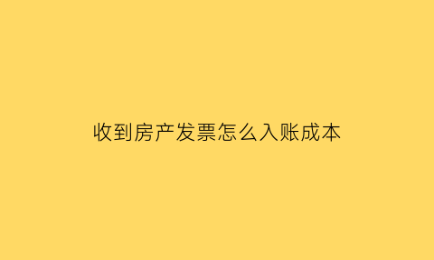 收到房产发票怎么入账成本(房地产企业收到发票入账)