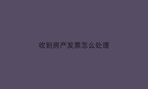 收到房产发票怎么处理(房子拿到发票之后怎样去办房产证)