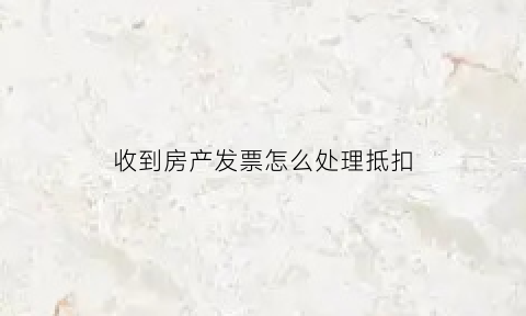 收到房产发票怎么处理抵扣