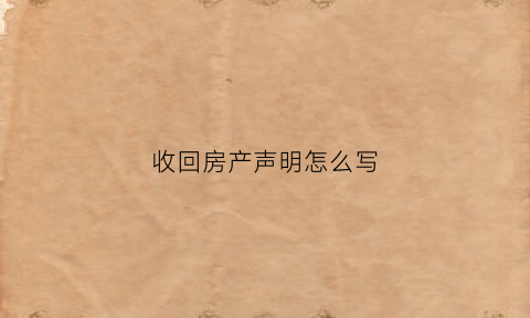 收回房产声明怎么写(收回房产声明怎么写范文)