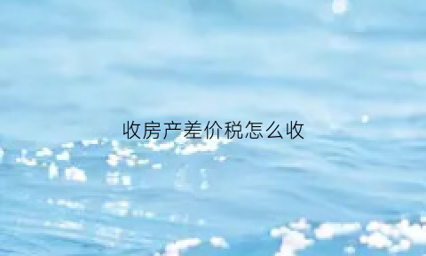 收房产差价税怎么收(房屋交易差价税怎么算)
