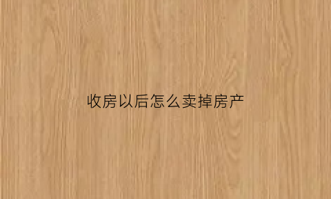 收房以后怎么卖掉房产(收房以后怎么卖掉房产证)