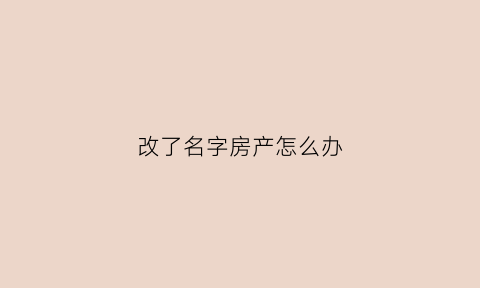 改了名字房产怎么办(改了名字以后房产证的名字怎么改)