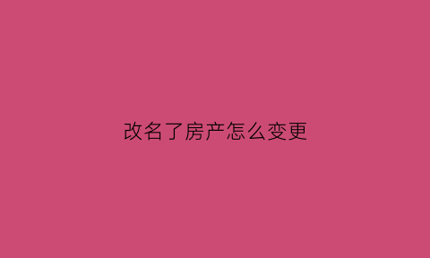改名了房产怎么变更(改名了房产怎么变更名字)