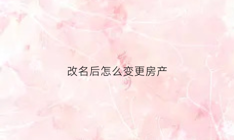 改名后怎么变更房产(改名后怎么变更房产证名字)