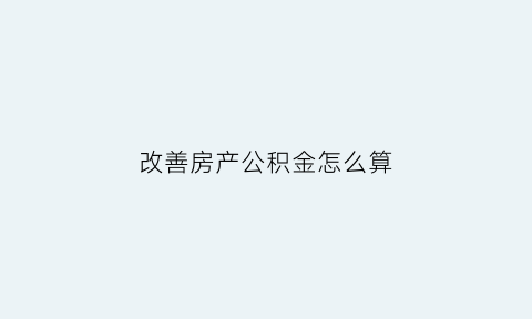 改善房产公积金怎么算(改善性住房公积金)