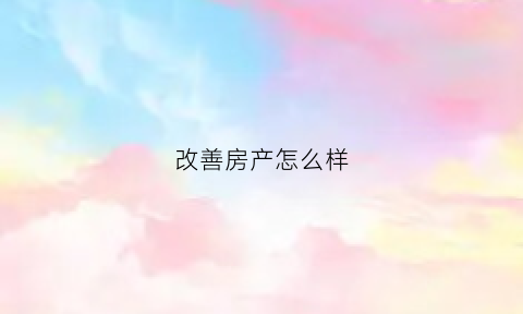 改善房产怎么样(买房子说的改善房是什么意思)