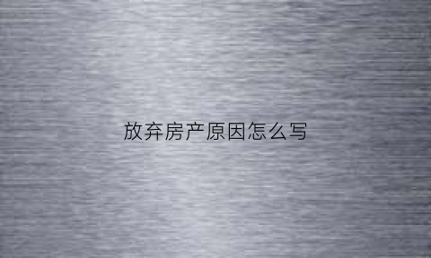 放弃房产原因怎么写(放弃房产书怎么写)