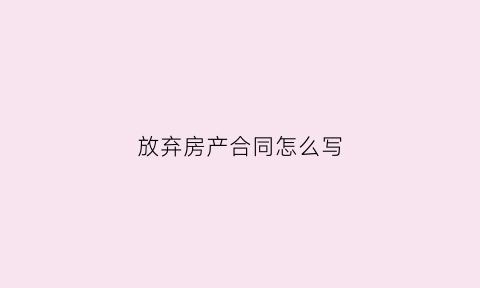 放弃房产合同怎么写(放弃房产私下签协议生效吗)