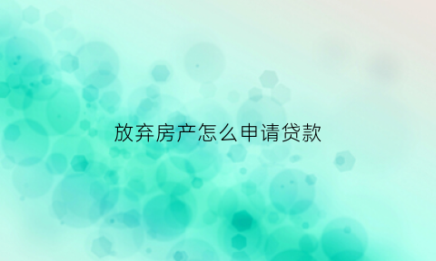 放弃房产怎么申请贷款(放弃房产可以反悔吗)