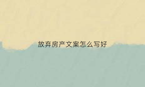 放弃房产文案怎么写好(放弃房产范文)