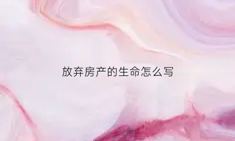 放弃房产的生命怎么写(放弃房产的生命怎么写文案)