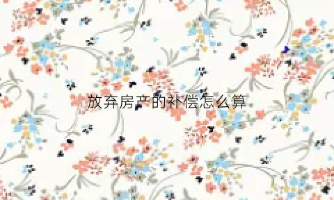放弃房产的补偿怎么算(放弃房产的协议怎么写)