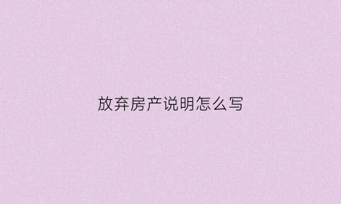 放弃房产说明怎么写(放弃房子产权的证明怎么写)