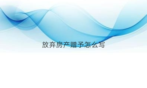 放弃房产赠予怎么写(放弃房产赠予怎么写申请)