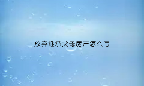 放弃继承父母房产怎么写