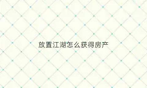 放置江湖怎么获得房产(放置江湖房产攻略)