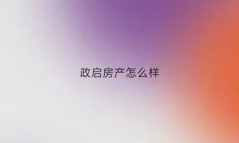 政启房产怎么样(安徽政启诏工程项目管理有限公司)