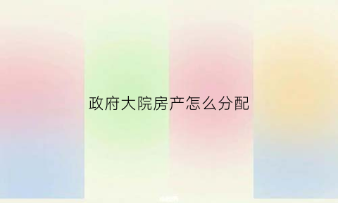 政府大院房产怎么分配(政府大院房产怎么分配的)