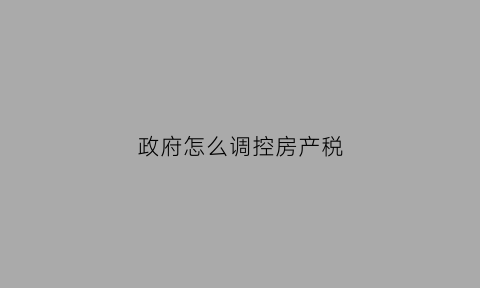 政府怎么调控房产税(政府怎么调控房产税收入)