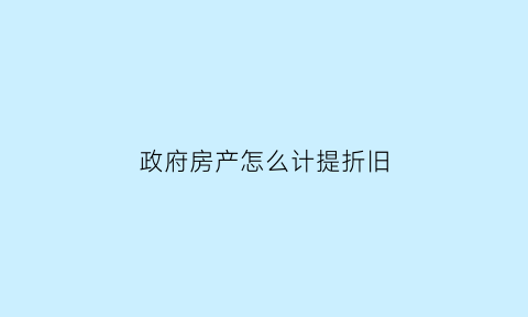 政府房产怎么计提折旧(政府房产怎么计提折旧的)