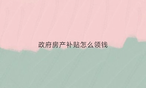 政府房产补贴怎么领钱(政府补贴房子能办到房产证吗)